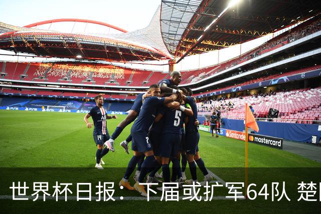 世界杯日报：下届或扩军64队 楚阿梅尼复出战西班牙