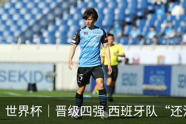 世界杯｜晋级四强 西班牙队“还没完成目标”