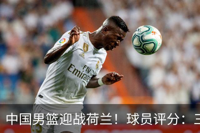 中国男篮迎战荷兰！球员评分：三人满分、五人合格、四人状态不佳