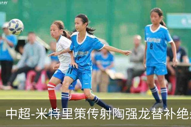 中超-米特里策传射陶强龙替补绝杀 浙江3-2海牛
