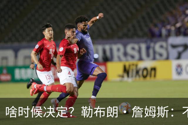 啥时候决定？勒布朗·詹姆斯：不会在周五宣布自己将效力于哪队