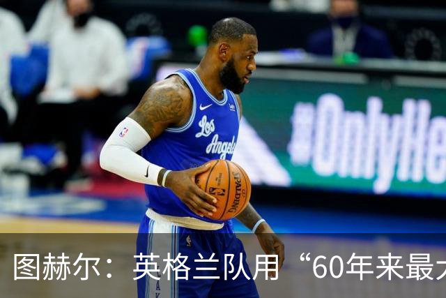 图赫尔：英格兰队用“60年来最大成就”回应批评