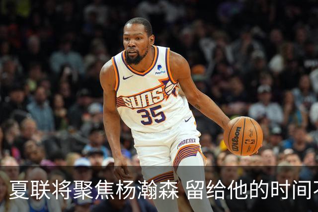 夏联将聚焦杨瀚森 留给他的时间不多了 新赛季挤进轮换难度大