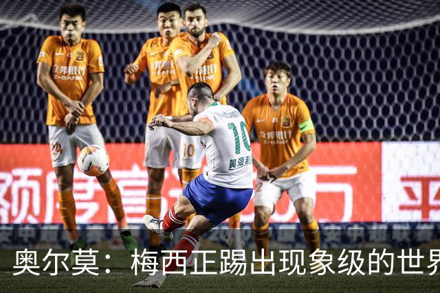 奥尔莫：梅西正踢出现象级的世界杯 我缺进球希望出现在决赛