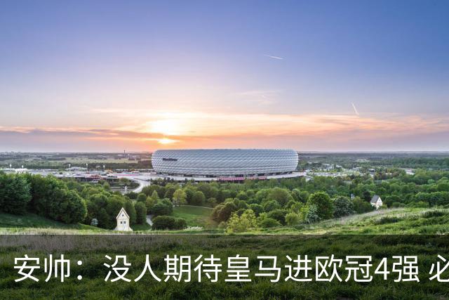 安帅：没人期待皇马进欧冠4强 必须阻止曼城拿球