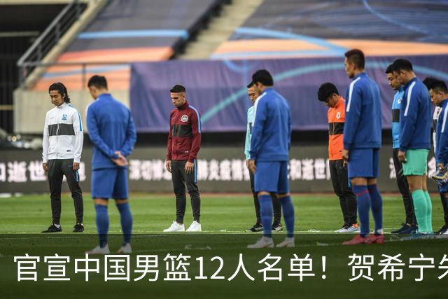 官宣中国男篮12人名单！贺希宁朱俊龙曾凡博落选，考察庞峥麟徐昕