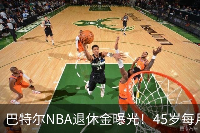 巴特尔NBA退休金曝光！45岁每月领钱，62岁后待遇更加惊人