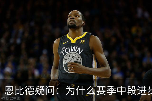 恩比德疑问：为什么赛季中段进步，反而成了质疑的理由？