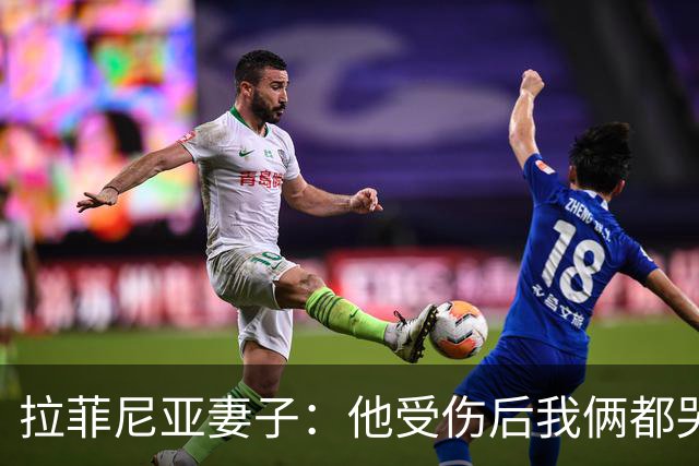 拉菲尼亚妻子：他受伤后我俩都哭了，但现在他状态已经不错了