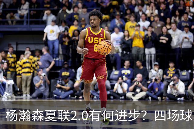 杨瀚森夏联2.0有何进步？四场球亮点与隐忧同在