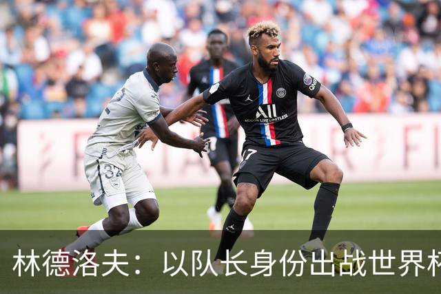 林德洛夫：以队长身份出战世界杯很自豪 希望能战胜老队友汉尼拔