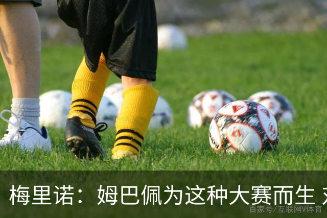 梅里诺：姆巴佩为这种大赛而生 对阵法国要当决赛来踢