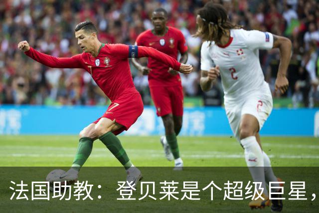 法国助教：登贝莱是个超级巨星，德尚将在明天回到球队指挥训练