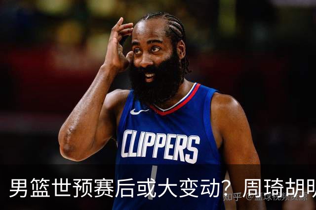 男篮世预赛后或大变动？周琦胡明轩回归：郭士强还会带高诗岩吗？