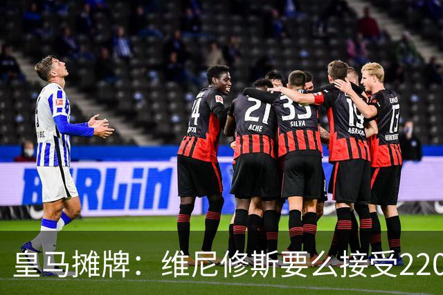 皇马摊牌：维尼修斯要么接受2200万，要么滚蛋
