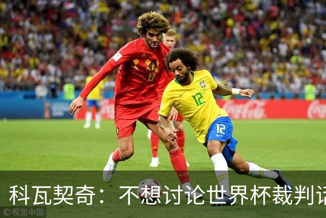 科瓦契奇：不想讨论世界杯裁判话题，但对阵葡萄牙我们配得上获胜
