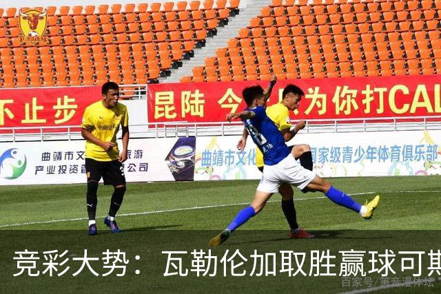 竞彩大势：瓦勒伦加取胜赢球可期 博德闪耀客胜