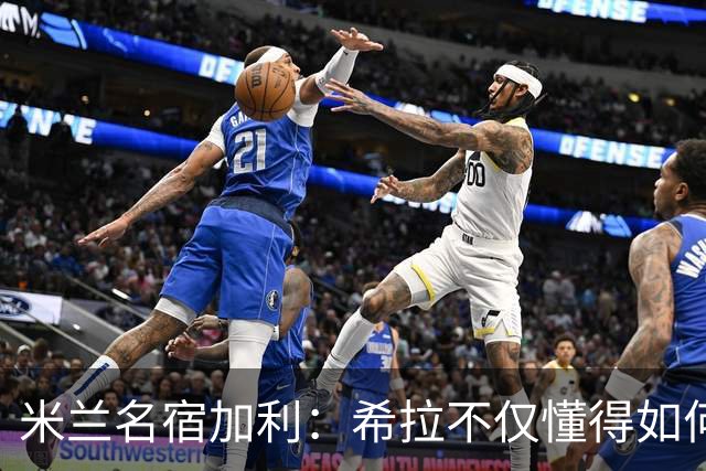 米兰名宿加利：希拉不仅懂得如何防守，还擅长组织进攻和向前出球