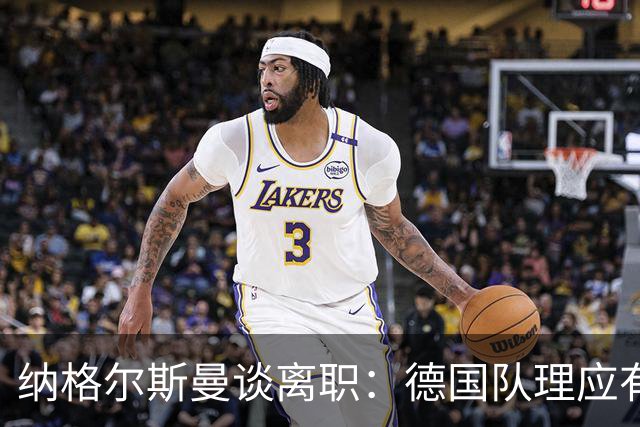 纳格尔斯曼谈离职：德国队理应有一个新的开始，向球迷们表示抱歉
