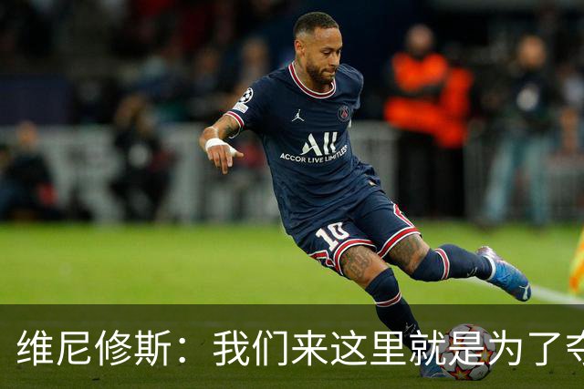 维尼修斯：我们来这里就是为了夺冠；我的身体达到了梦想的状态