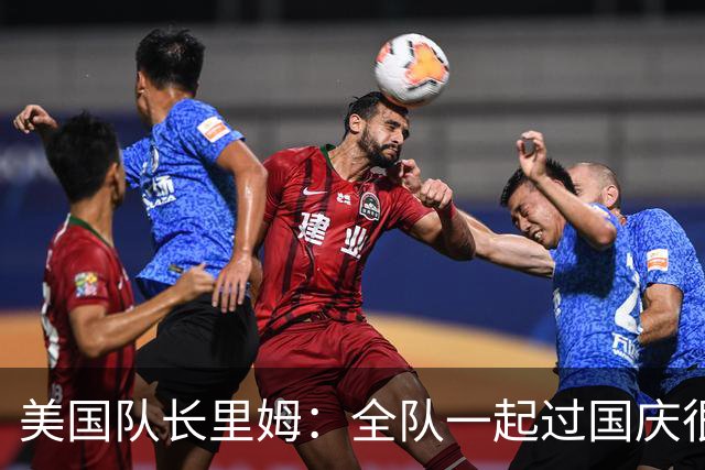 美国队长里姆：全队一起过国庆很特别 我们和此前2-5比利时已不同