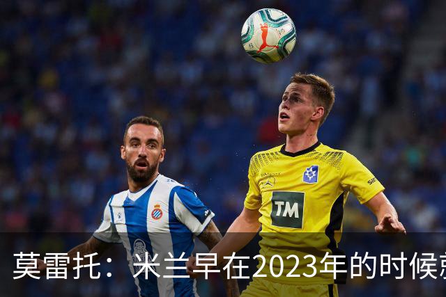 莫雷托：米兰早在2023年的时候就关注并接触过奥索里奥