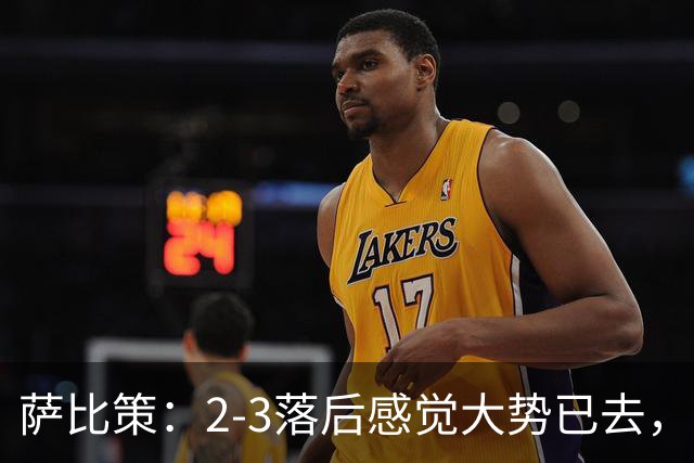 萨比策：2-3落后感觉大势已去，头球然后绝平！这简直太难以置信