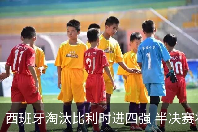 西班牙淘汰比利时进四强 半决赛将战法国
