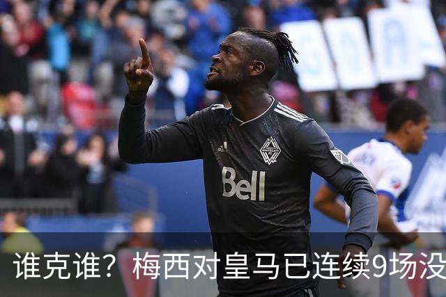 谁克谁？梅西对皇马已连续9场没进球没助攻