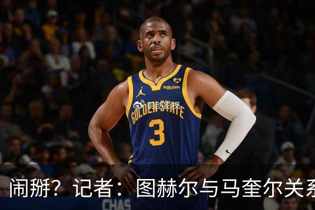 闹掰？记者：图赫尔与马奎尔关系远谈不上和睦，不认可后者发声明