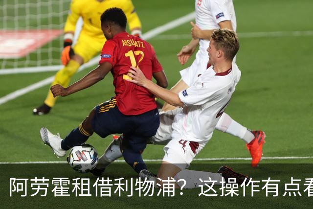 阿劳霍租借利物浦？这操作有点看不懂