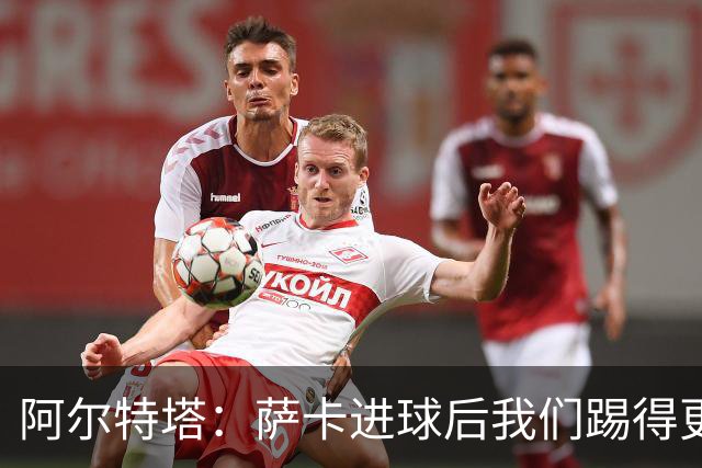 阿尔特塔：萨卡进球后我们踢得更舒服