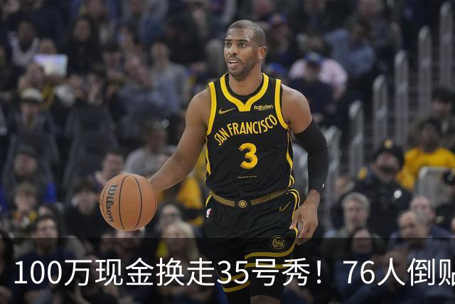 100万现金换走35号秀！76人倒贴次轮签，只为给波普腾一个位置