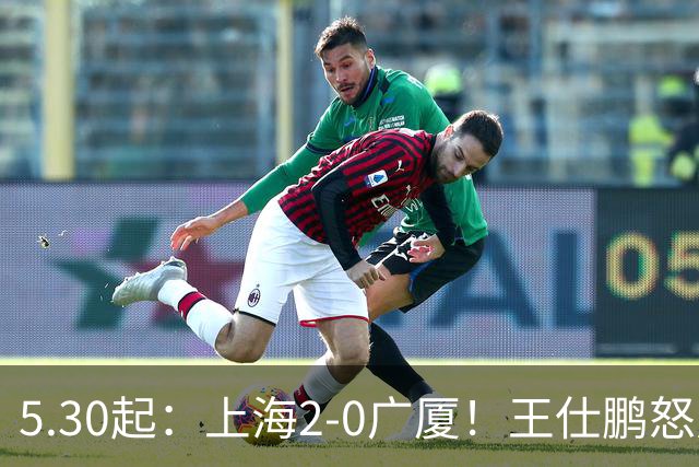5.30起：上海2-0广厦！王仕鹏怒斥卫冕冠军