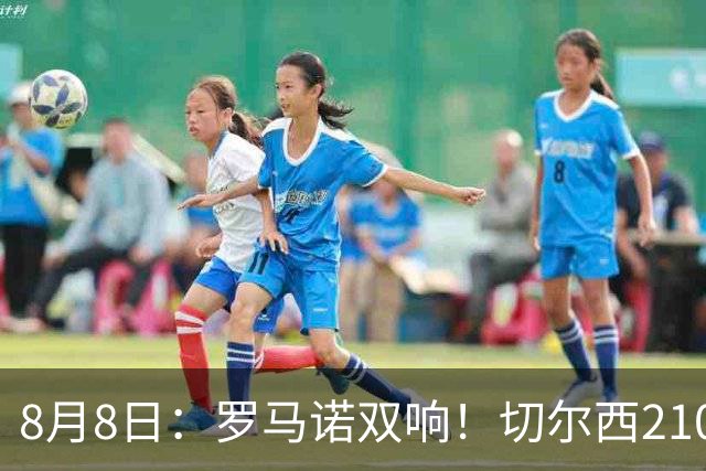 8月8日：罗马诺双响！切尔西2100万签查瓦里亚勒沃库森2500万签阿根廷国脚